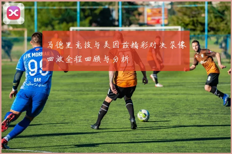 马德里竞技与美因兹精彩对决录像回放全程回顾与分析