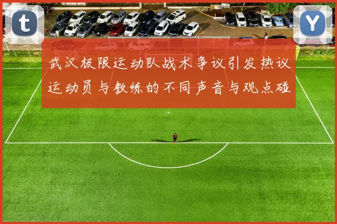 武汉极限运动队战术争议引发热议运动员与教练的不同声音与观点碰撞