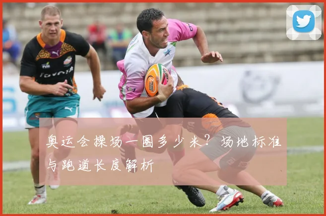 奥运会操场一圈多少米？场地标准与跑道长度解析