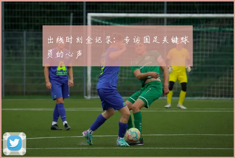 出线时刻全记录：专访国足关键球员的心声