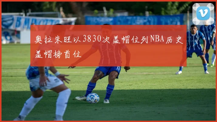 奥拉朱旺以3830次盖帽位列NBA历史盖帽榜首位