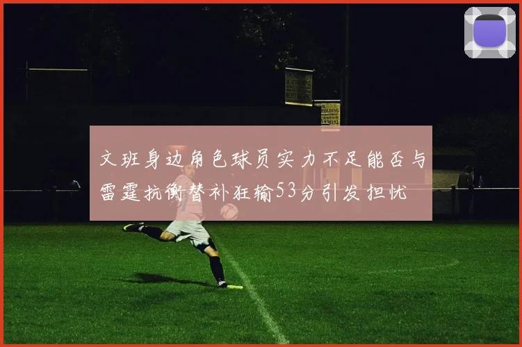 文班身边角色球员实力不足能否与雷霆抗衡替补狂输53分引发担忧