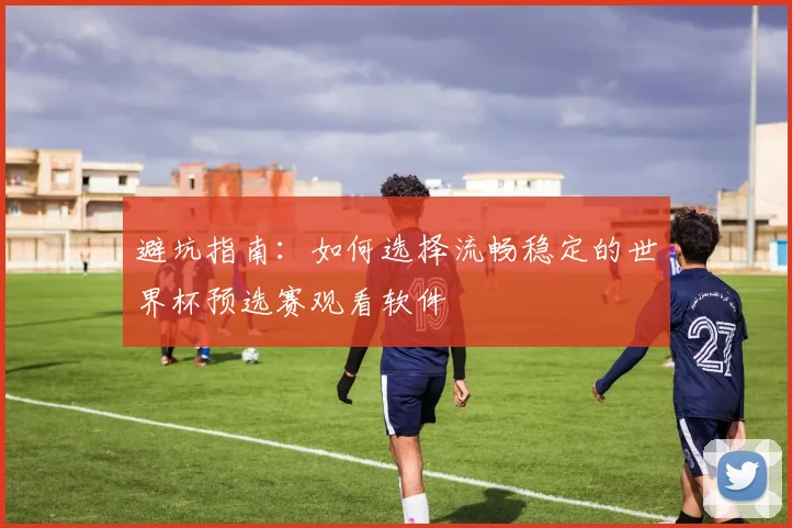 避坑指南：如何选择流畅稳定的世界杯预选赛观看软件
