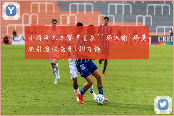 小将海文本赛季首发11场仅输1场曼联引援仅花费100万镑