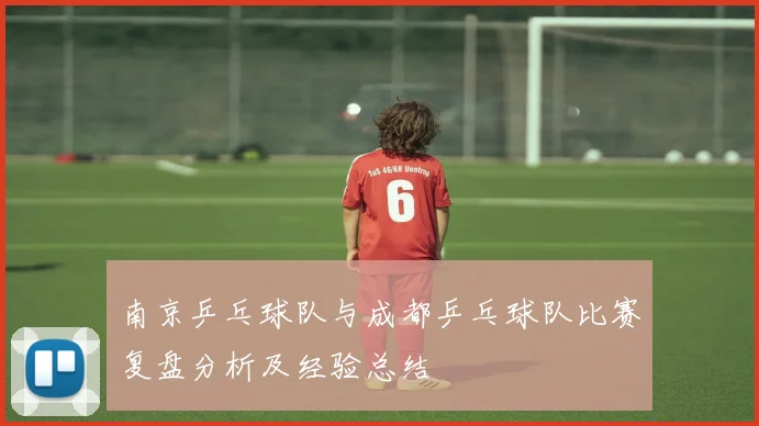 南京乒乓球队与成都乒乓球队比赛复盘分析及经验总结