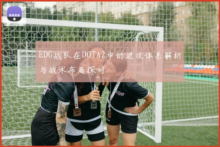 EDG战队在DOTA2中的进攻体系解析与战术布局探讨